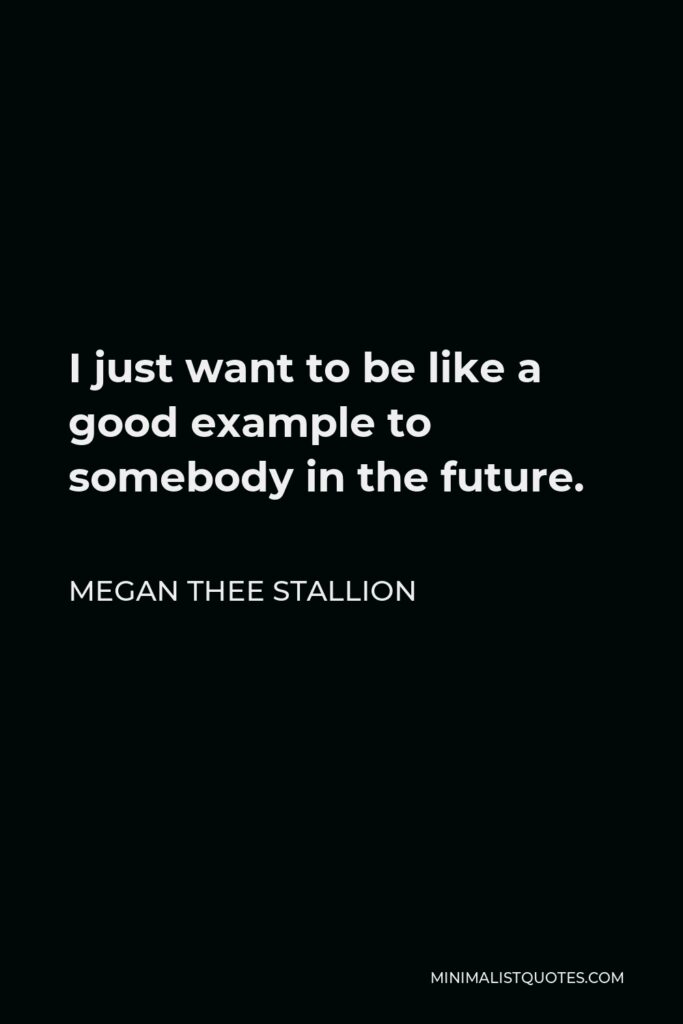 Megan Thee Stallion Quote - I just want to be like a good example to somebody in the future.