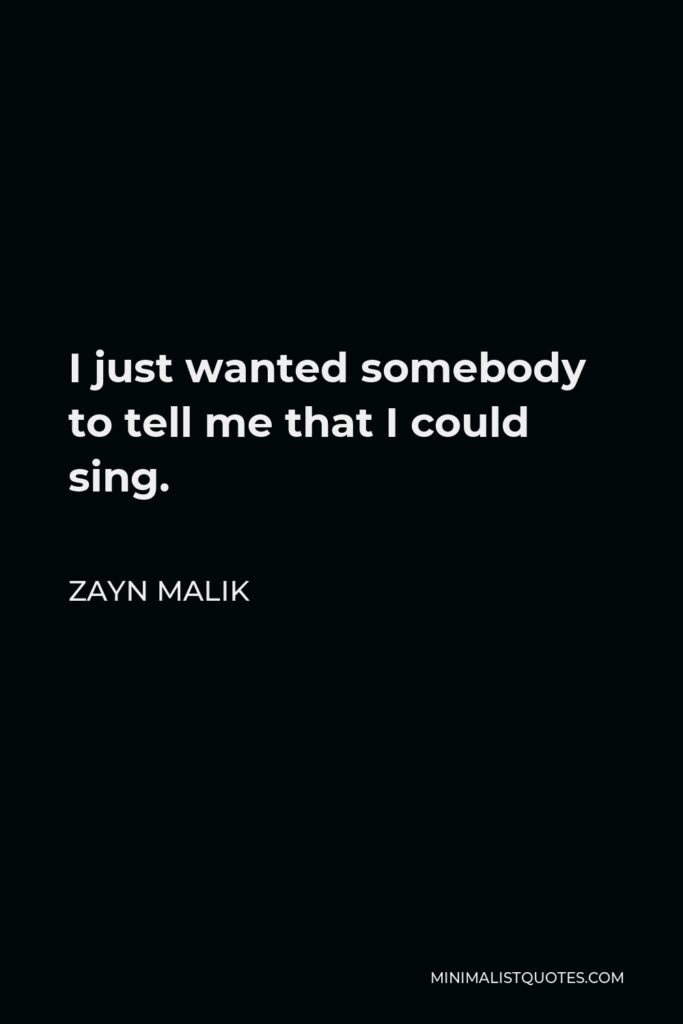 Zayn Malik Quote - I just wanted somebody to tell me that I could sing.
