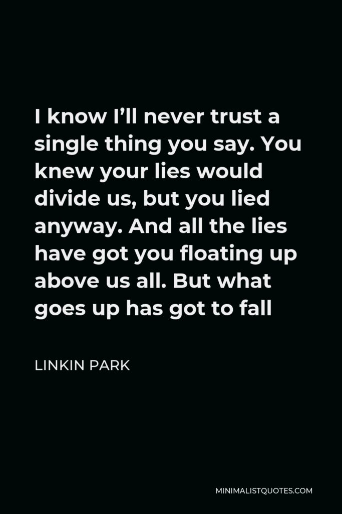 Linkin Park Quote - I know I’ll never trust a single thing you say. You knew your lies would divide us, but you lied anyway. And all the lies have got you floating up above us all. But what goes up has got to fall