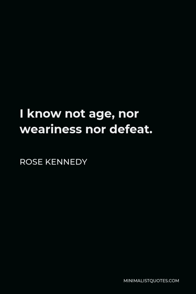 Rose Kennedy Quote - I know not age, nor weariness nor defeat.