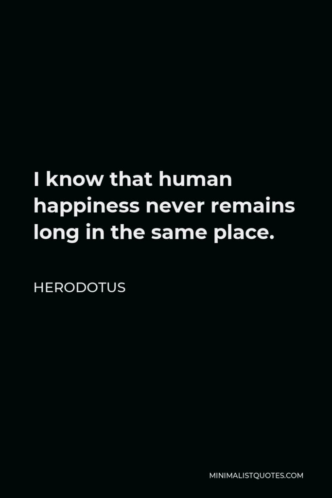 Herodotus Quote - I know that human happiness never remains long in the same place.