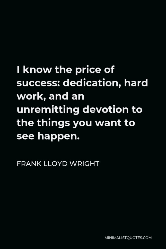 Frank Lloyd Wright Quote - I know the price of success: dedication, hard work, and an unremitting devotion to the things you want to see happen.
