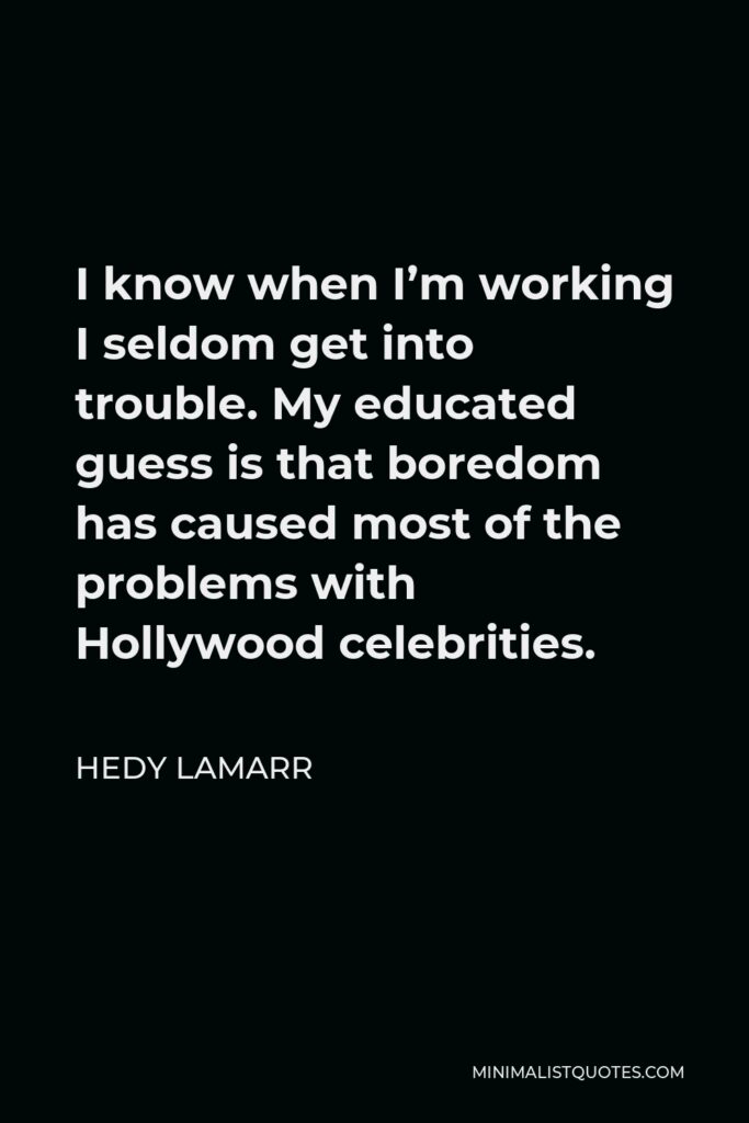 Hedy Lamarr Quote - I know when I’m working I seldom get into trouble. My educated guess is that boredom has caused most of the problems with Hollywood celebrities.
