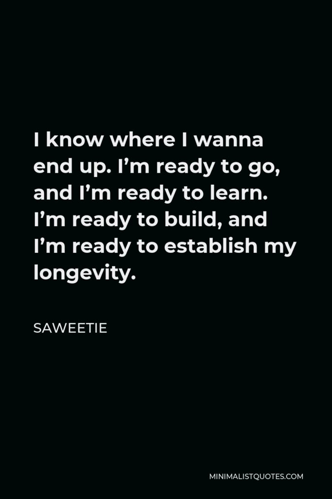 Saweetie Quote - I know where I wanna end up. I’m ready to go, and I’m ready to learn. I’m ready to build, and I’m ready to establish my longevity.