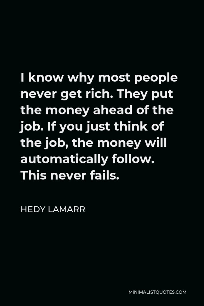 Hedy Lamarr Quote - I know why most people never get rich. They put the money ahead of the job. If you just think of the job, the money will automatically follow. This never fails.