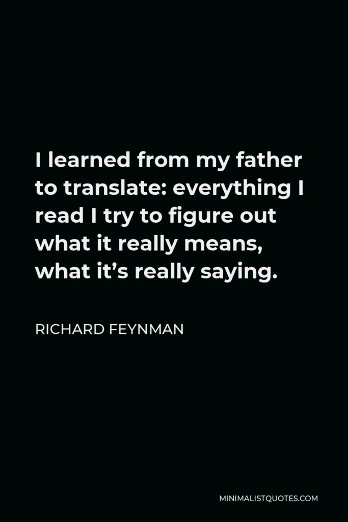 Richard Feynman Quote - I learned from my father to translate: everything I read I try to figure out what it really means, what it’s really saying.