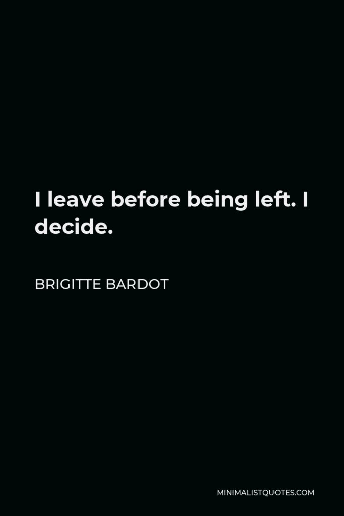 Brigitte Bardot Quote - I leave before being left. I decide.