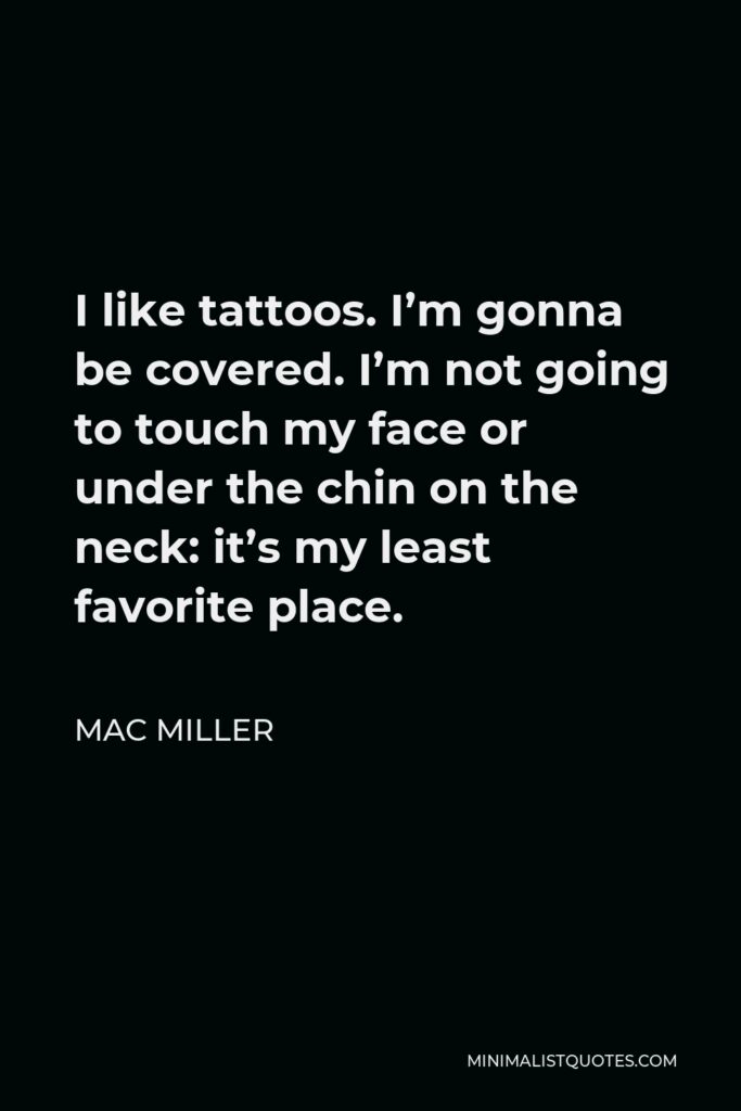Mac Miller Quote - I like tattoos. I’m gonna be covered. I’m not going to touch my face or under the chin on the neck: it’s my least favorite place.