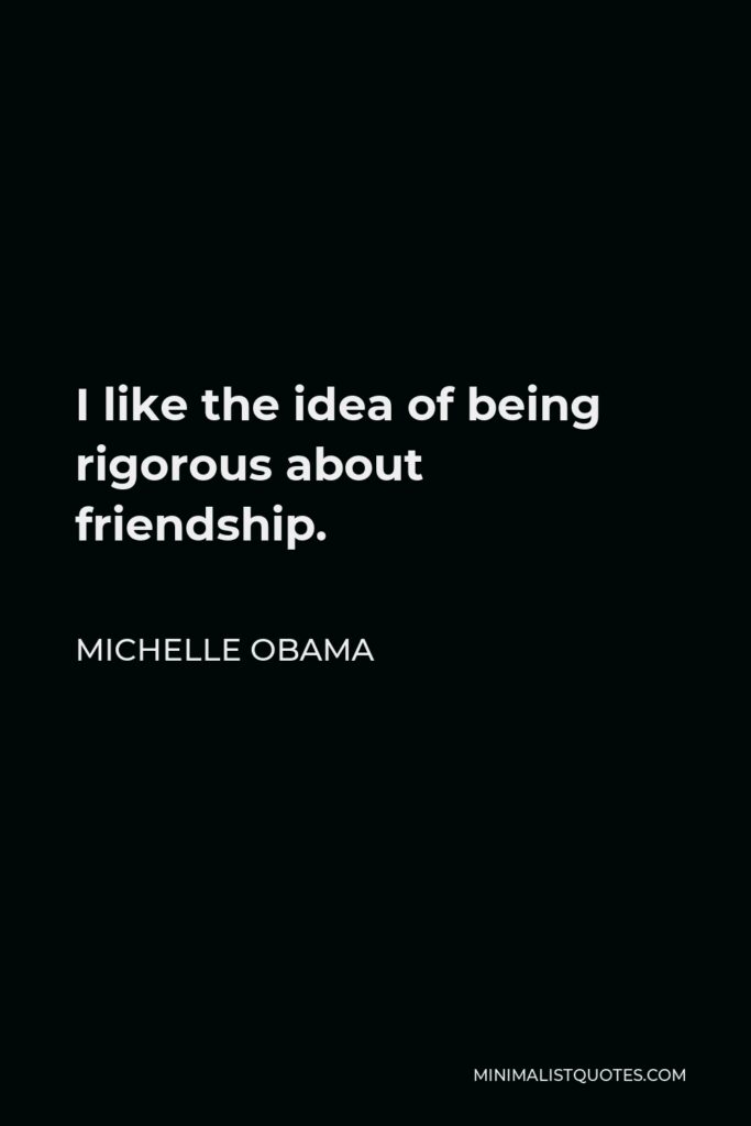 Michelle Obama Quote - I like the idea of being rigorous about friendship.