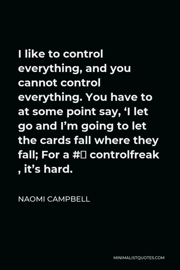 Naomi Campbell Quote - I like to control everything, and you cannot control everything. You have to at some point say, ‘I let go and I’m going to let the cards fall where they fall; For a #‎ controlfreak , it’s hard.