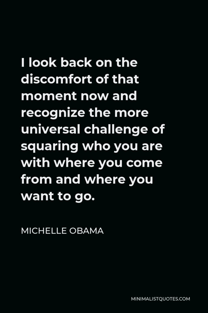 Michelle Obama Quote - I look back on the discomfort of that moment now and recognize the more universal challenge of squaring who you are with where you come from and where you want to go.