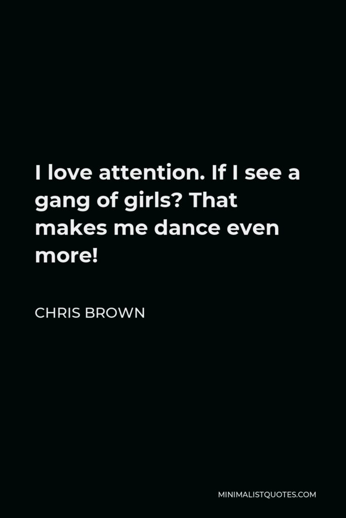 Chris Brown Quote - I love attention. If I see a gang of girls? That makes me dance even more!