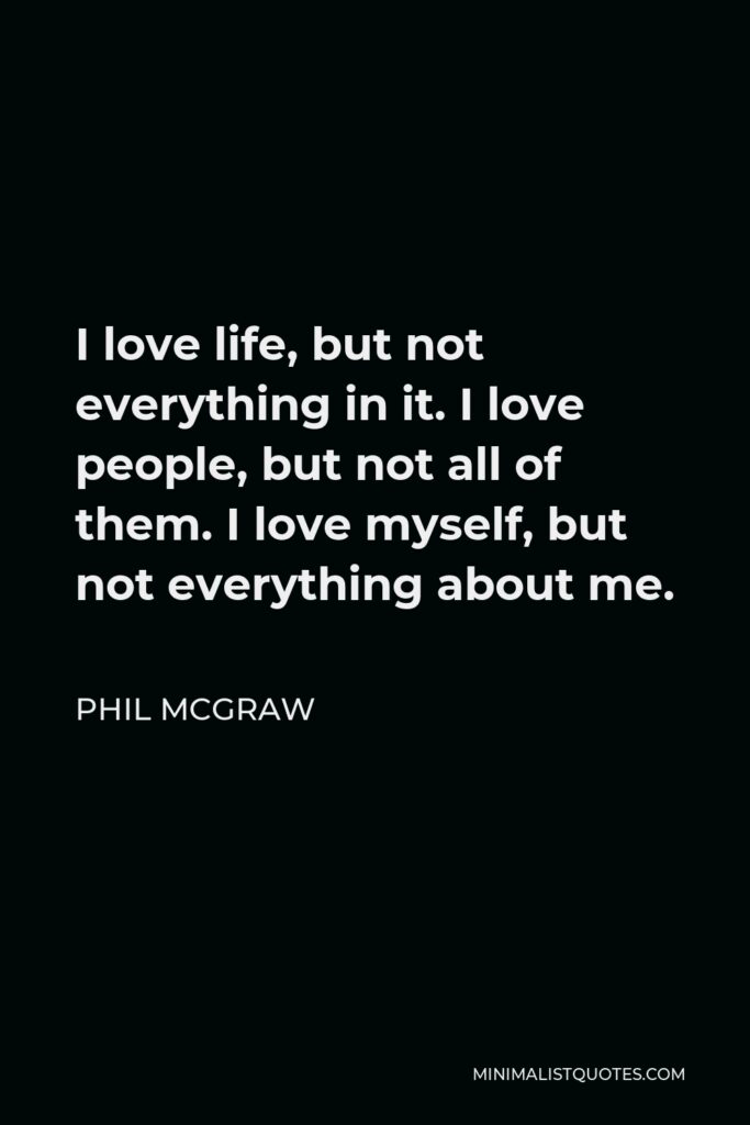 Phil McGraw Quote - I love life, but not everything in it. I love people, but not all of them. I love myself, but not everything about me.