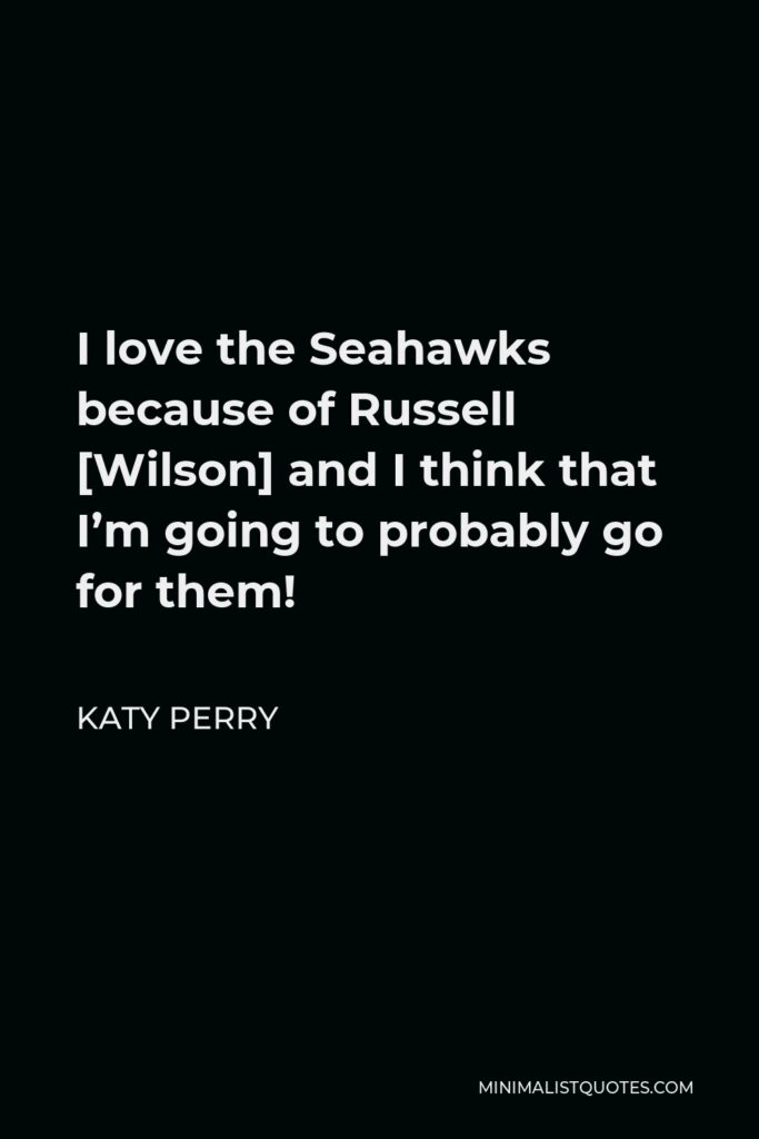 Katy Perry Quote - I love the Seahawks because of Russell [Wilson] and I think that I’m going to probably go for them!