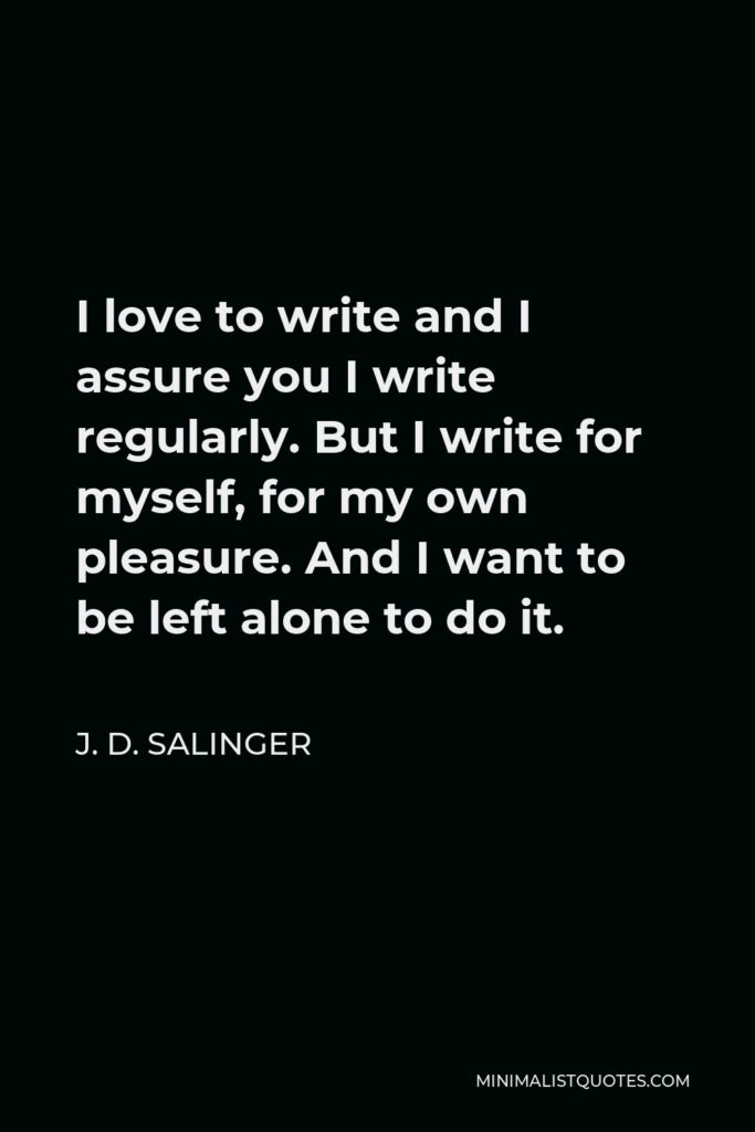 J. D. Salinger Quote - I love to write and I assure you I write regularly. But I write for myself, for my own pleasure. And I want to be left alone to do it.