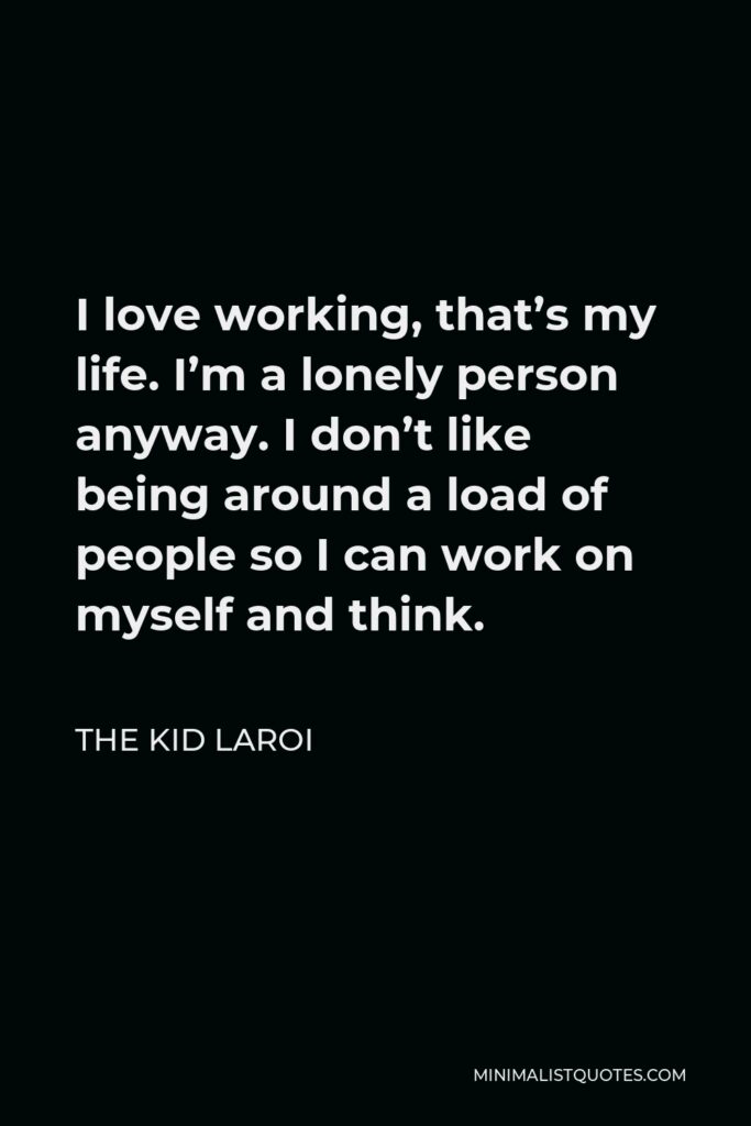 The Kid Laroi Quote - I love working, that’s my life. I’m a lonely person anyway. I don’t like being around a load of people so I can work on myself and think.