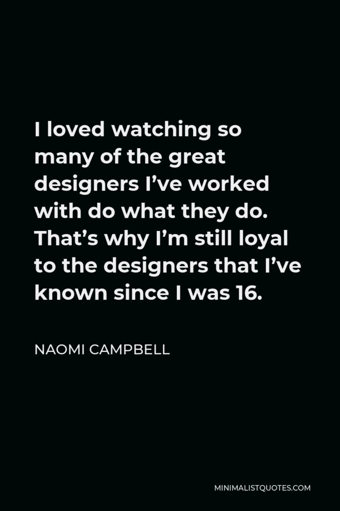 Naomi Campbell Quote - I loved watching so many of the great designers I’ve worked with do what they do. That’s why I’m still loyal to the designers that I’ve known since I was 16.