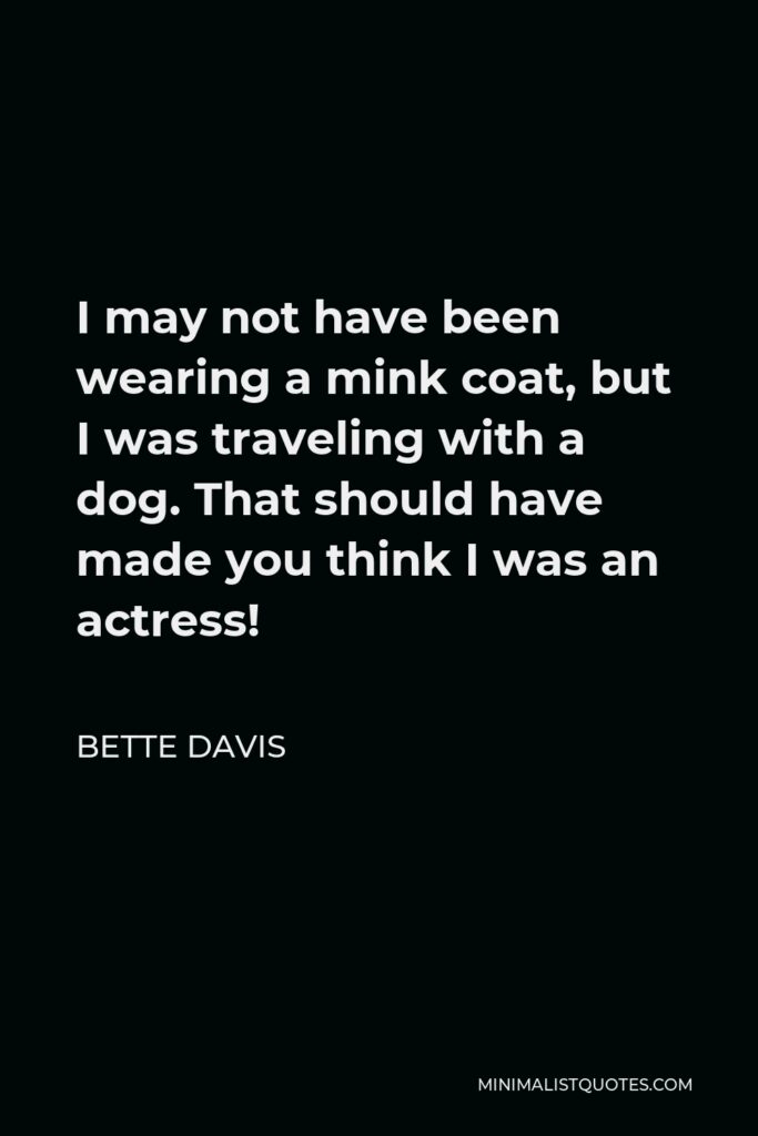 Bette Davis Quote - I may not have been wearing a mink coat, but I was traveling with a dog. That should have made you think I was an actress!