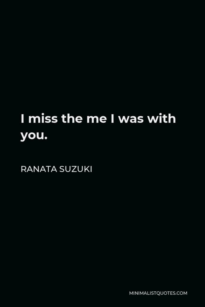 Ranata Suzuki Quote - I miss the me I was with you.