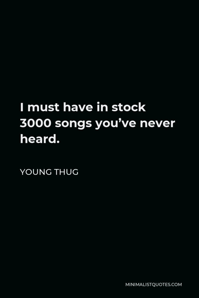Young Thug Quote - I must have in stock 3000 songs you’ve never heard.