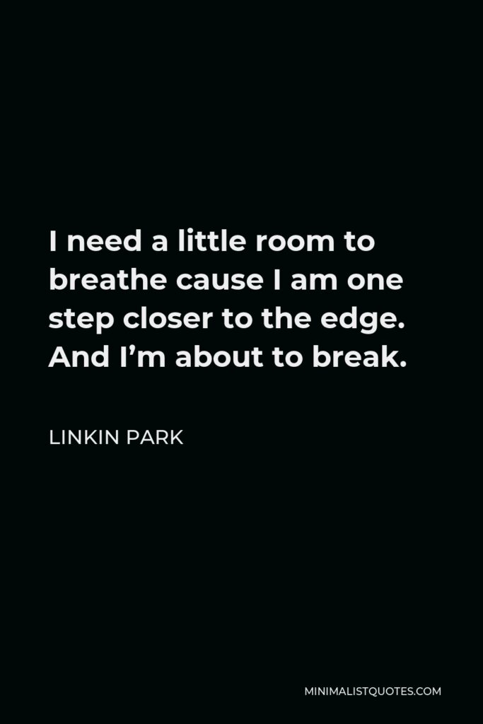 Linkin Park Quote - I need a little room to breathe cause I am one step closer to the edge. And I’m about to break.