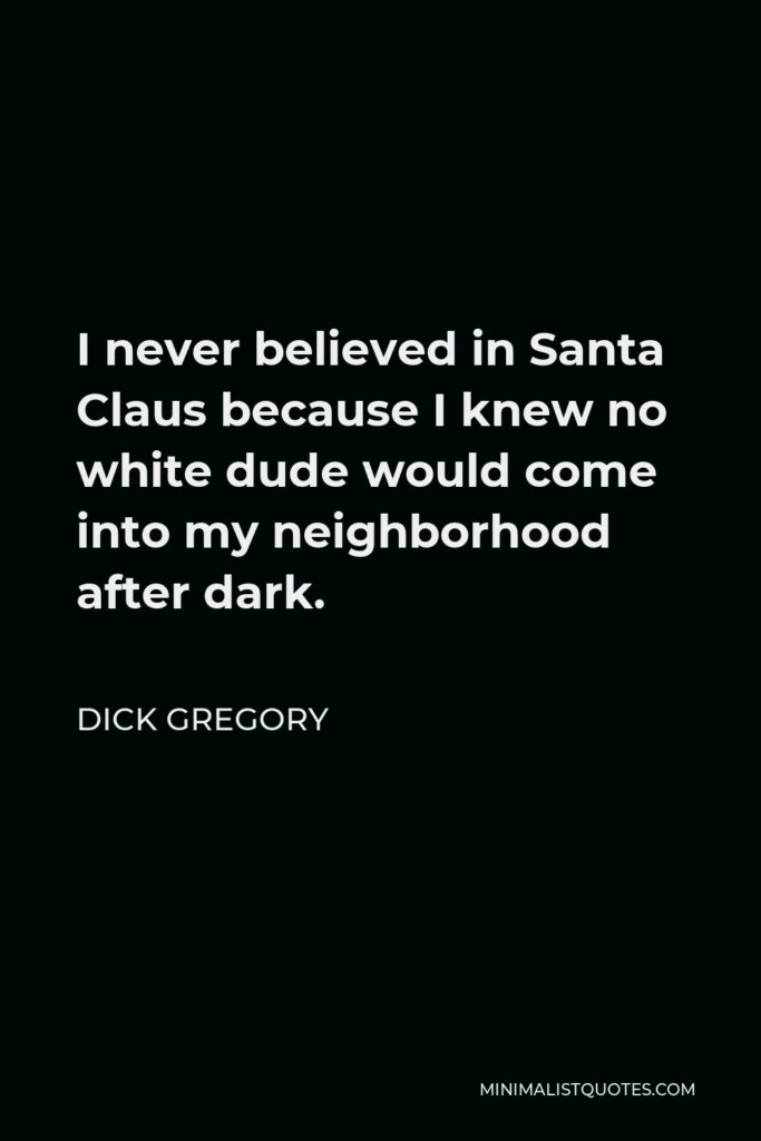 Dick Gregory Quote - I never believed in Santa Claus because I knew no white dude would come into my neighborhood after dark.