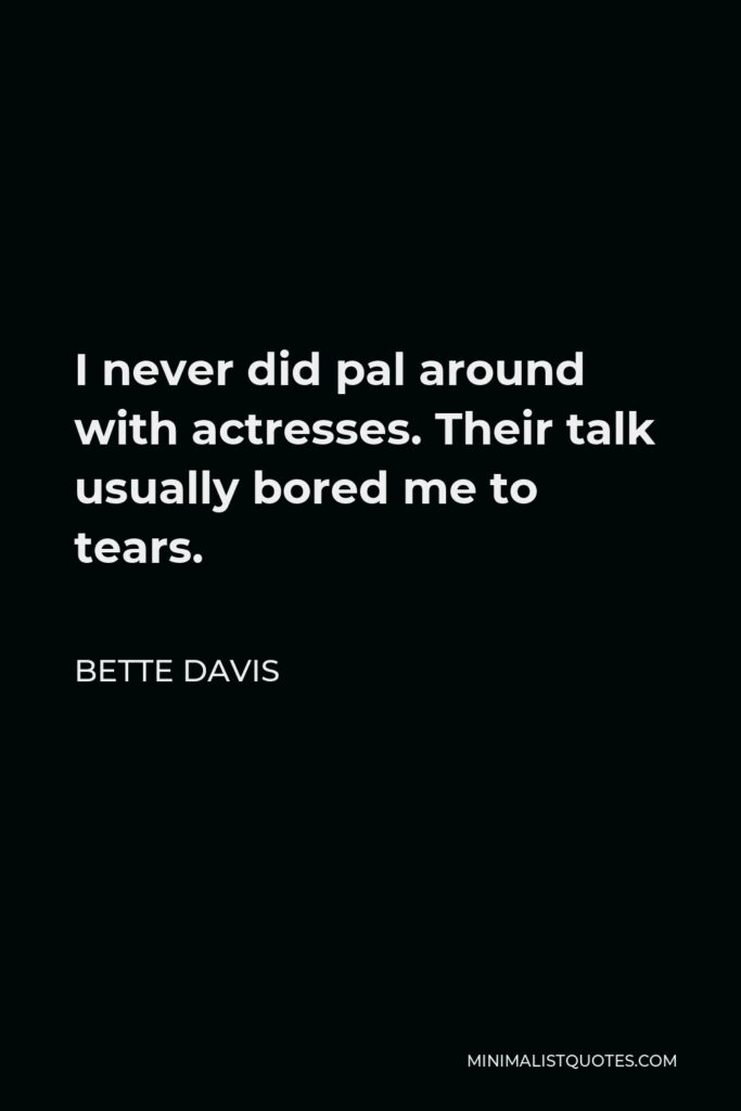 Bette Davis Quote - I never did pal around with actresses. Their talk usually bored me to tears.