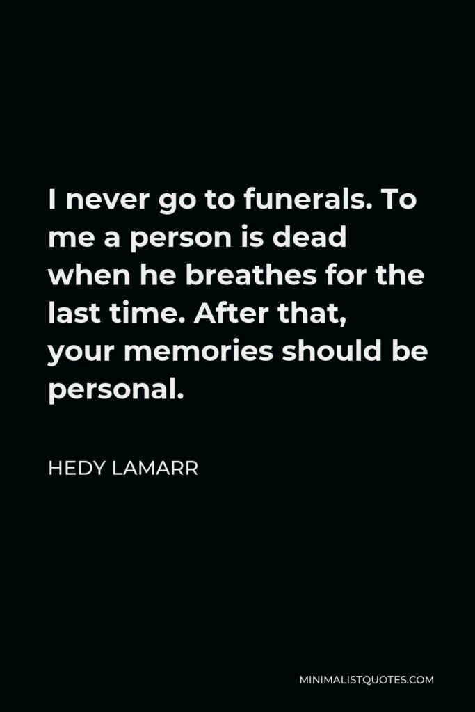 Hedy Lamarr Quote - I never go to funerals. To me a person is dead when he breathes for the last time. After that, your memories should be personal.