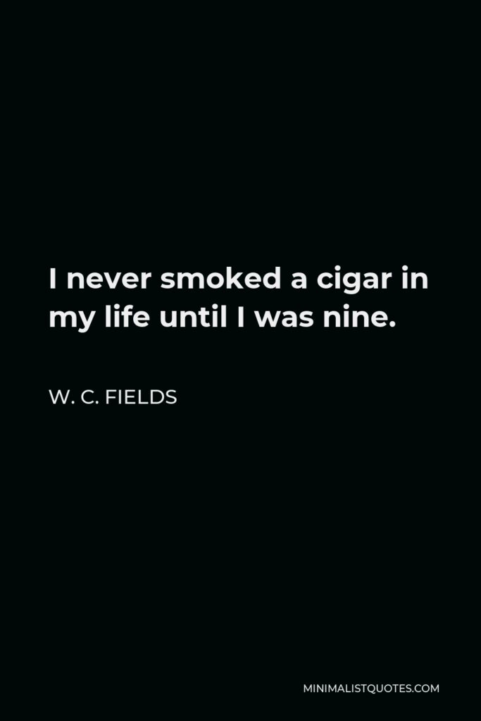 W. C. Fields Quote - I never smoked a cigar in my life until I was nine.