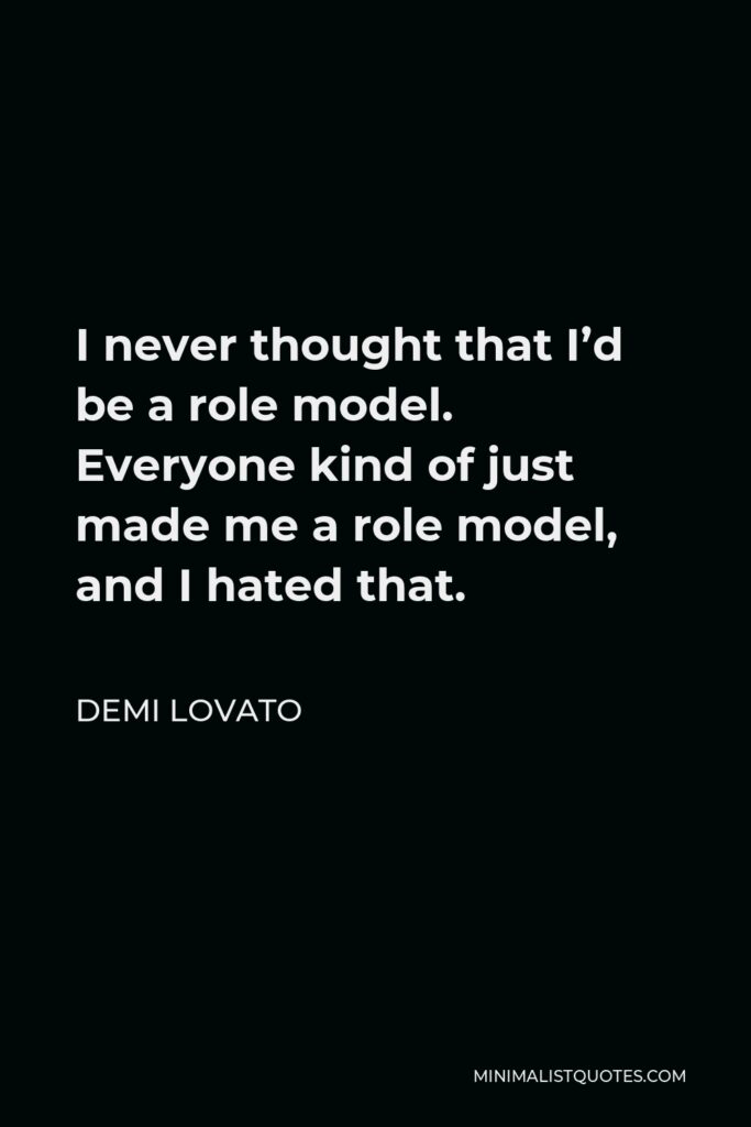 Demi Lovato Quote - I never thought that I’d be a role model. Everyone kind of just made me a role model, and I hated that.