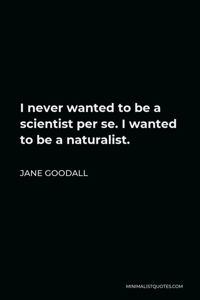 Jane Goodall Quote - I never wanted to be a scientist per se. I wanted to be a naturalist.