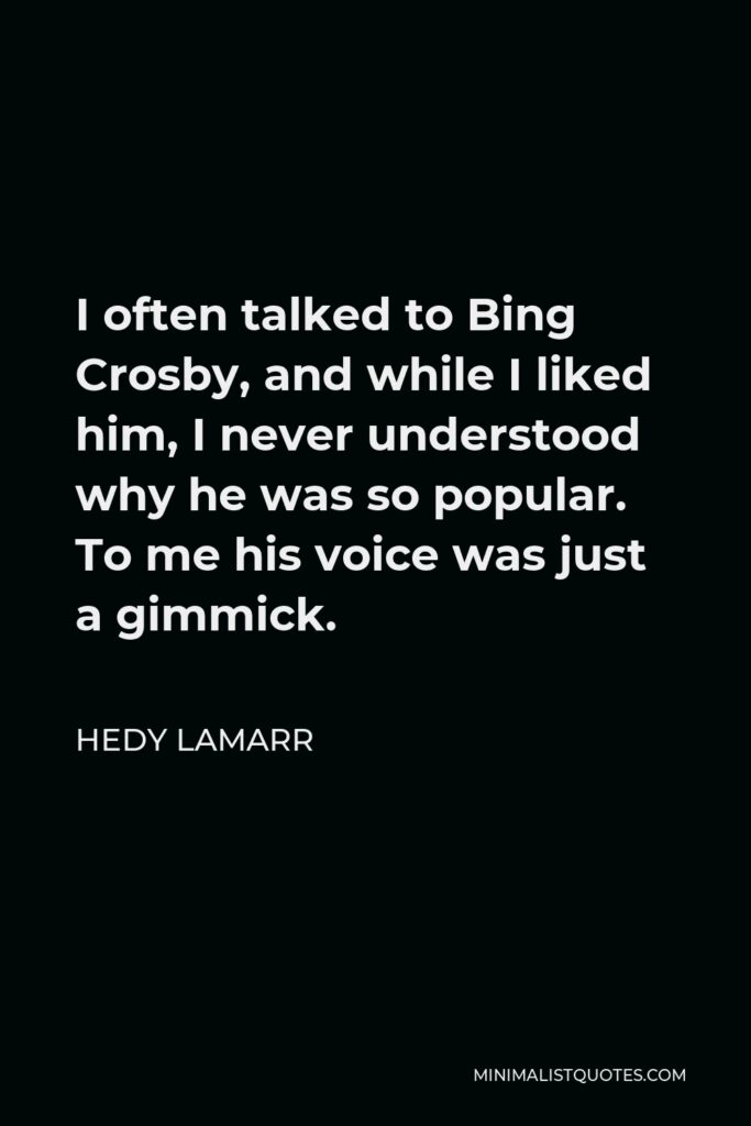 Hedy Lamarr Quote - I often talked to Bing Crosby, and while I liked him, I never understood why he was so popular. To me his voice was just a gimmick.