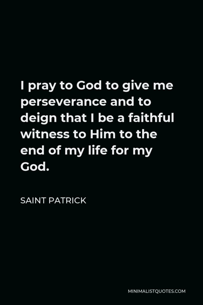 Saint Patrick Quote - I pray to God to give me perseverance and to deign that I be a faithful witness to Him to the end of my life for my God.