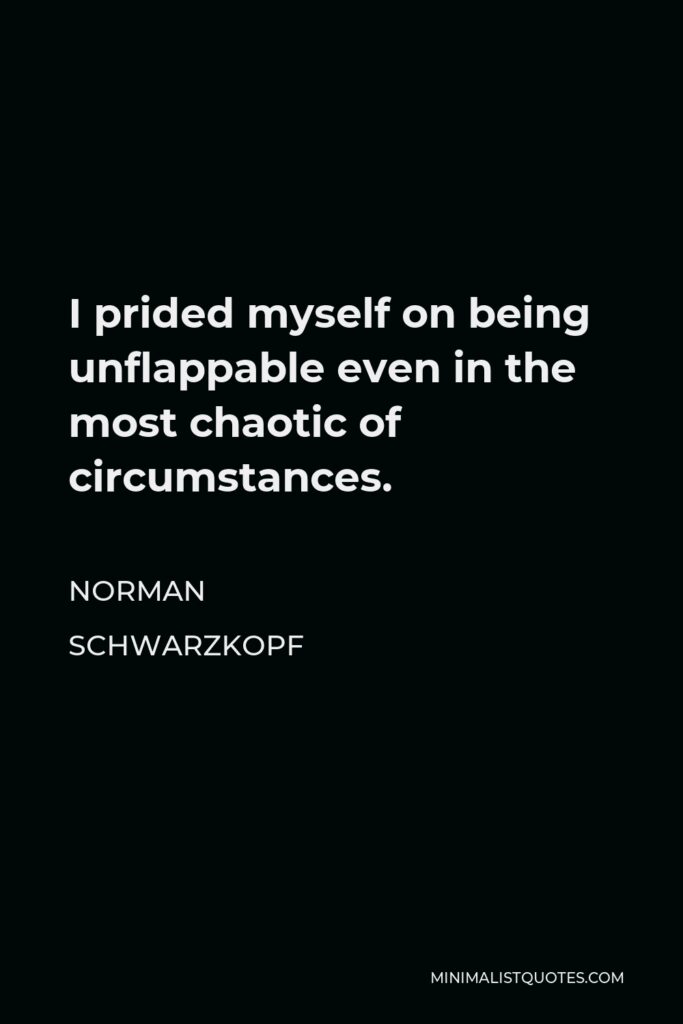 Norman Schwarzkopf Quote - I prided myself on being unflappable even in the most chaotic of circumstances.