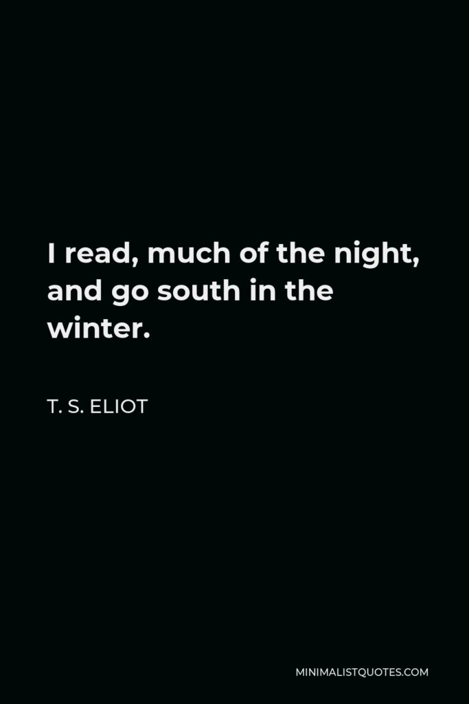 T. S. Eliot Quote - I read, much of the night, and go south in the winter.