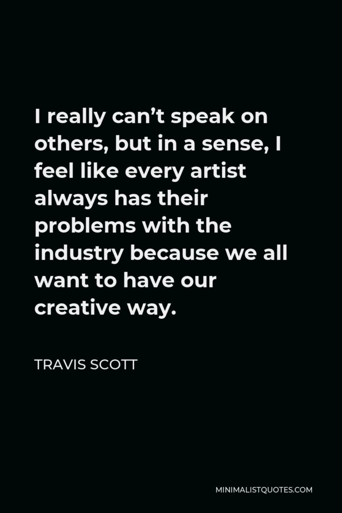 Travis Scott Quote - I really can’t speak on others, but in a sense, I feel like every artist always has their problems with the industry because we all want to have our creative way.