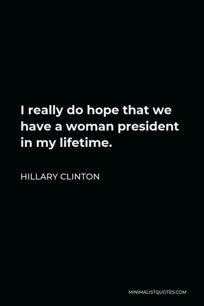Hillary Clinton Quote - I really do hope that we have a woman president in my lifetime.