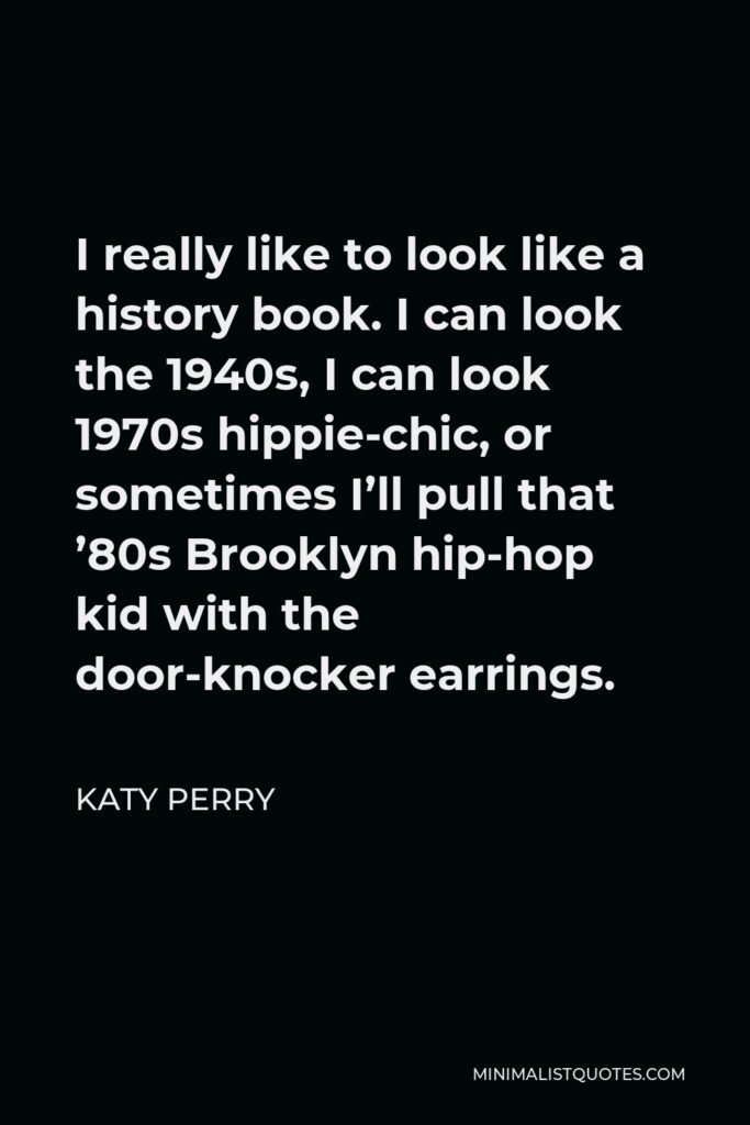 Katy Perry Quote - I really like to look like a history book. I can look the 1940s, I can look 1970s hippie-chic, or sometimes I’ll pull that ’80s Brooklyn hip-hop kid with the door-knocker earrings.