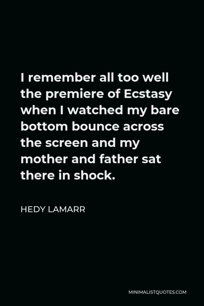 Hedy Lamarr Quote - I remember all too well the premiere of Ecstasy when I watched my bare bottom bounce across the screen and my mother and father sat there in shock.