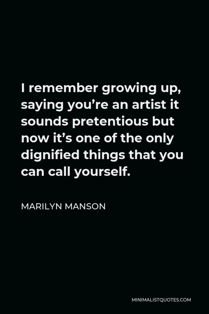 Marilyn Manson Quote - I remember growing up, saying you’re an artist it sounds pretentious but now it’s one of the only dignified things that you can call yourself.