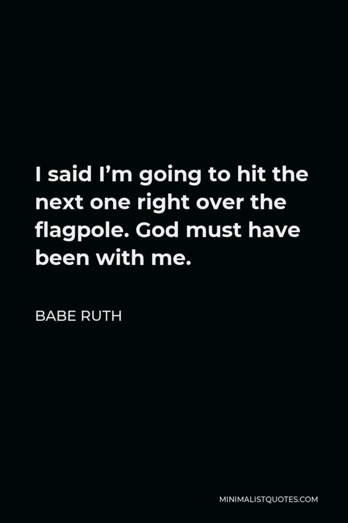 Babe Ruth Quote - I said I’m going to hit the next one right over the flagpole. God must have been with me.