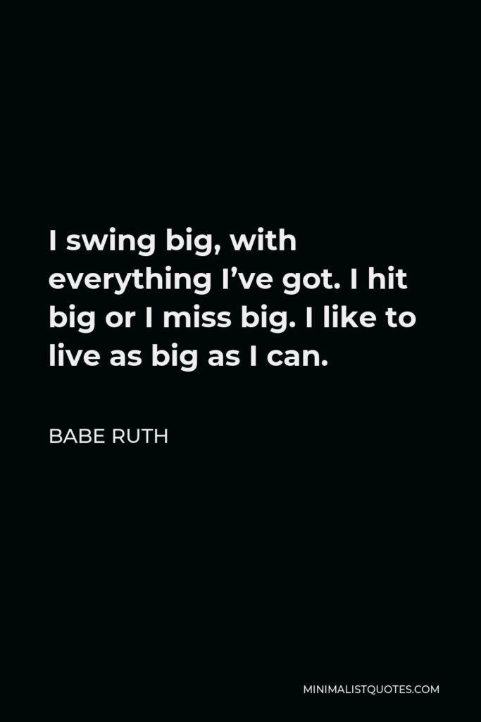 Babe Ruth Quote - I swing big, with everything I’ve got. I hit big or I miss big. I like to live as big as I can.