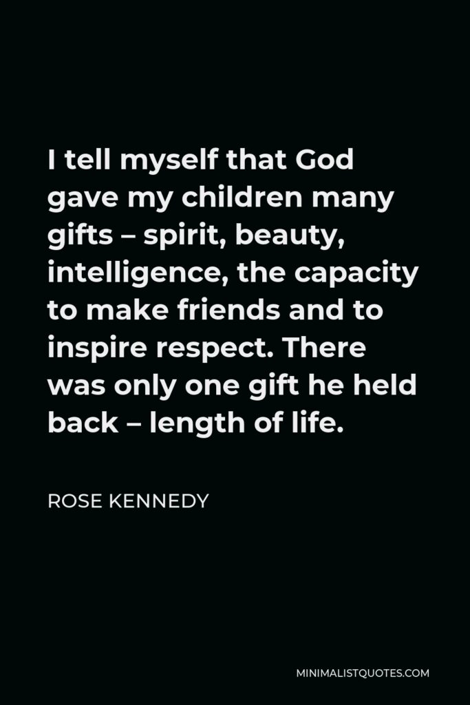 Rose Kennedy Quote - I tell myself that God gave my children many gifts – spirit, beauty, intelligence, the capacity to make friends and to inspire respect. There was only one gift he held back – length of life.