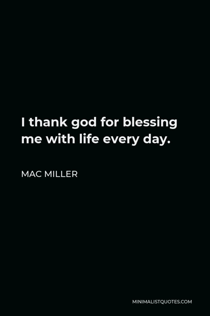 Mac Miller Quote - I thank god for blessing me with life every day.