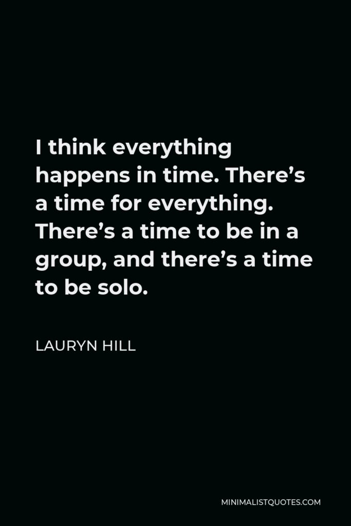 Lauryn Hill Quote - I think everything happens in time. There’s a time for everything. There’s a time to be in a group, and there’s a time to be solo.