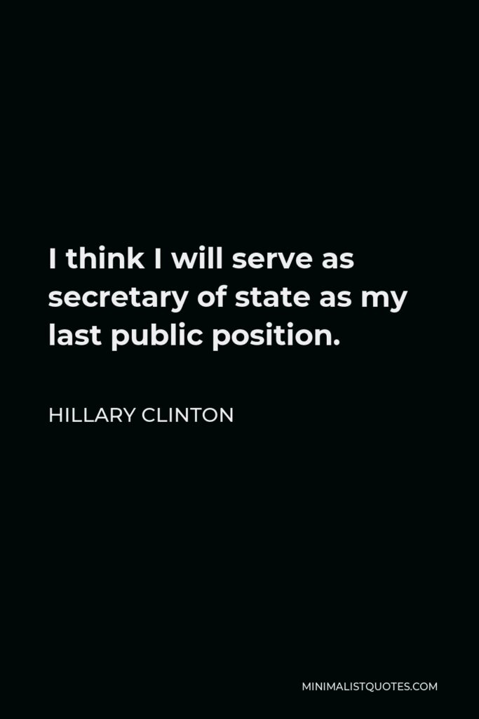 Hillary Clinton Quote - I think I will serve as secretary of state as my last public position.