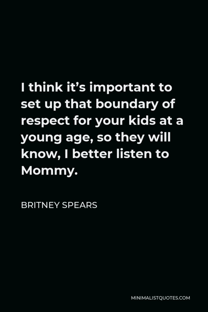 Britney Spears Quote - I think it’s important to set up that boundary of respect for your kids at a young age, so they will know, I better listen to Mommy.
