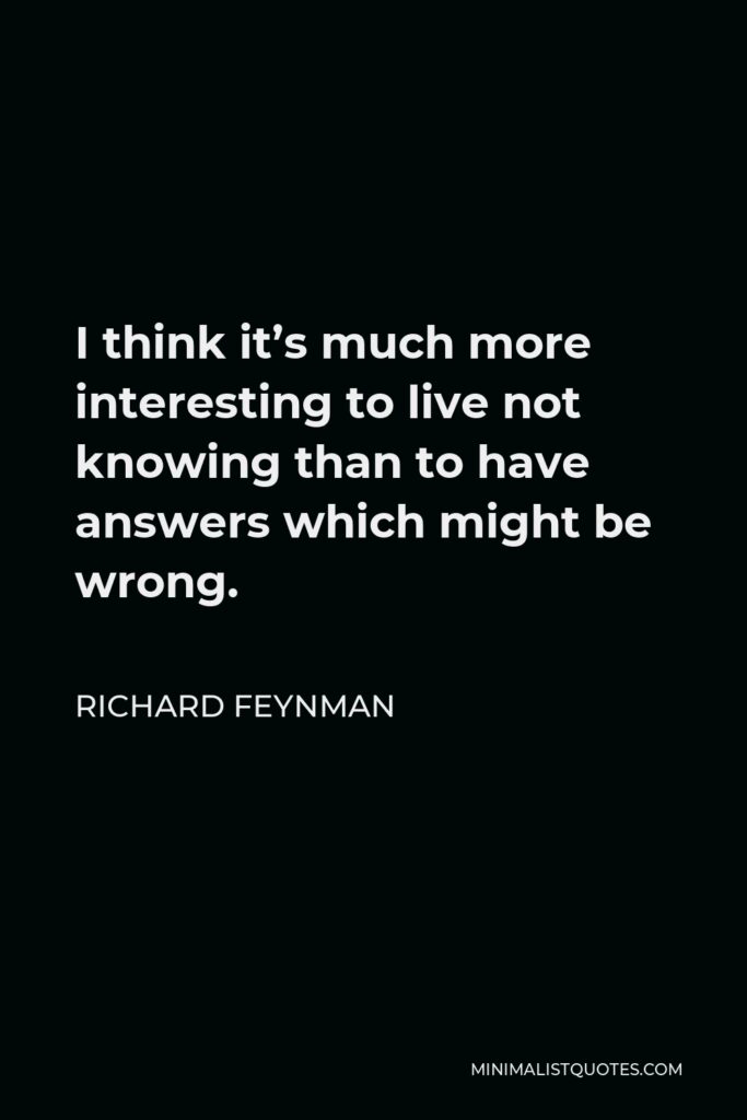 Richard Feynman Quote - I think it’s much more interesting to live not knowing than to have answers which might be wrong.