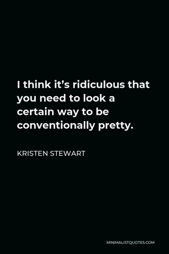 Kristen Stewart Quote - I think it’s ridiculous that you need to look a certain way to be conventionally pretty.