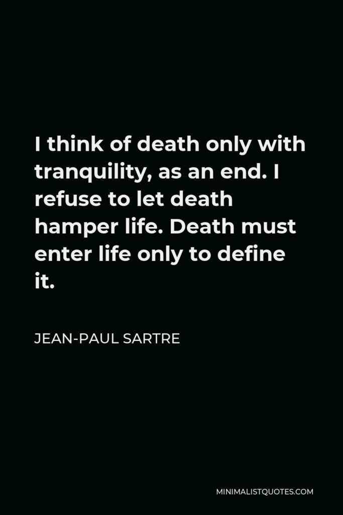 Jean-Paul Sartre Quote - I think of death only with tranquility, as an end. I refuse to let death hamper life. Death must enter life only to define it.